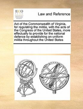 portada act of the commonwealth of virginia, for regulating the militia, with the acts of the congress of the united states, more effectually to provide for t (en Inglés)