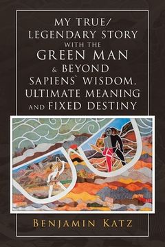 portada My True/ Legendary Story with the Green Man & Beyond Sapiens` Wisdom, Ultimate Meaning and Fixed Destiny (en Inglés)