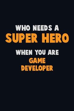 portada Who Need A SUPER HERO, When You Are Game Developer: 6X9 Career Pride 120 pages Writing Notebooks (en Inglés)