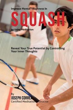 portada Improve Mental Toughness in Squash by Using Meditation: Reveal Your True Potential by Controlling Your Inner Thoughts (en Inglés)