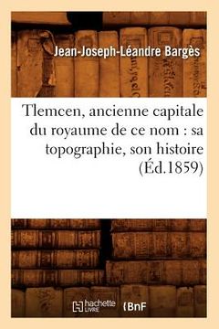 portada Tlemcen, Ancienne Capitale Du Royaume de CE Nom: Sa Topographie, Son Histoire (Éd.1859) (en Francés)