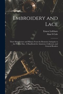 portada Embroidery and Lace: Their Manufacture and History From the Remotest Antiquity to the Present Day. A Handbook for Amateurs, Collectors, and