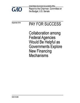 portada Pay for success, collaboration among federal agencies would be helpful as governments explore new financing mechanisms: report to the Chairman, Commit (in English)