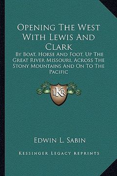 portada opening the west with lewis and clark: by boat, horse and foot, up the great river missouri, across the stony mountains and on to the pacific (en Inglés)