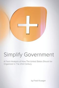 portada Simplify Government: A fresh analysis of how the United States Should be Organized and Run in the 21rst Century (en Inglés)