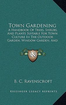 portada town gardening: a handbook of trees, shrubs, and plants suitable for town culture in the outdoor garden, window garden, and greenhouse (en Inglés)
