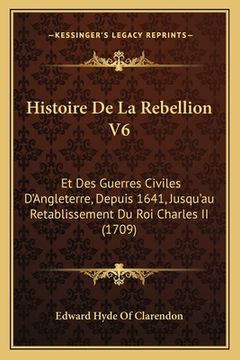 portada Histoire De La Rebellion V6: Et Des Guerres Civiles D'Angleterre, Depuis 1641, Jusqu'au Retablissement Du Roi Charles II (1709) (en Francés)