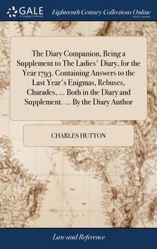 portada The Diary Companion, Being a Supplement to The Ladies' Diary, for the Year 1793. Containing Answers to the Last Year's Enigmas, Rebuses, Charades, ... (en Inglés)