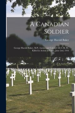 portada A Canadian Soldier: George Harold Baker, M.P., Lieutenant Colonel 5th C.M. R., Killed in Action at Ypres, June 2nd, 1916