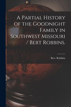 portada A Partial History of the Goodnight Family in Southwest Missouri / Bert Robbins. (en Inglés)
