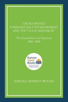 portada The Roosevelt Foreign-Policy Establishment and the Good Neighbor: The United States and Argentina, 1941-1945 (in English)