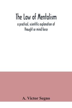 portada The law of mentalism: a practical, scientific explanation of thought or mind force: the law which governs all mental and physical action and (en Inglés)