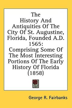 portada the history and antiquities of the city of st. augustine, florida, founded a.d. 1565: comprising some of the most interesting portions of the early hi (in English)