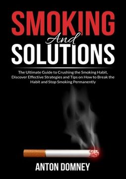 portada Smoking and Solutions: The Ultimate Guide to Crushing the Smoking Habit, Discover Effective Strategies and Tips on How to Break the Habit and (en Inglés)