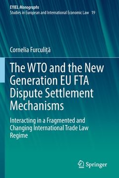 portada The Wto and the New Generation EU Fta Dispute Settlement Mechanisms: Interacting in a Fragmented and Changing International Trade Law Regime (en Inglés)