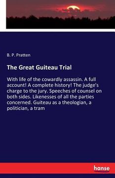 portada The Great Guiteau Trial: With life of the cowardly assassin. A full account! A complete history! The judge's charge to the jury. Speeches of co (en Inglés)