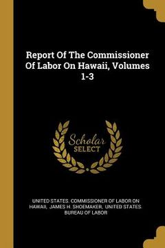 portada Report Of The Commissioner Of Labor On Hawaii, Volumes 1-3 (en Inglés)