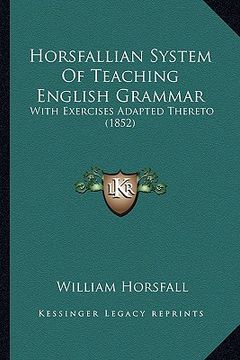 portada horsfallian system of teaching english grammar: with exercises adapted thereto (1852) (en Inglés)