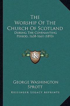 portada the worship of the church of scotland: during the covenanting period, 1638-1661 (1893) (en Inglés)