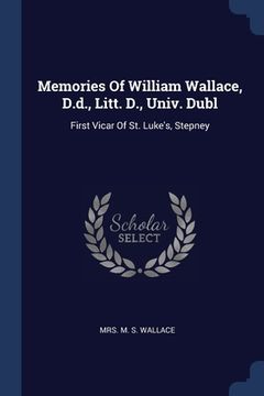 portada Memories Of William Wallace, D.d., Litt. D., Univ. Dubl: First Vicar Of St. Luke's, Stepney (en Inglés)