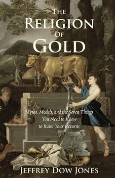 portada The Religion of Gold: Myths, Models, and the Seven Things You Need to Know to Raise Your Returns (en Inglés)