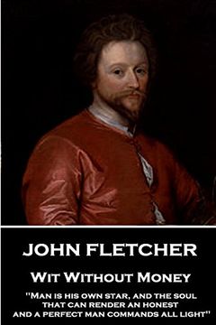 portada John Fletcher - Wit Without Money: "Man is his own star, and the soul that can render an honest and a perfect man commands all light"