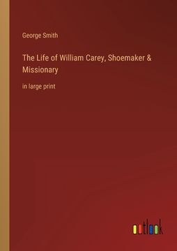 portada The Life of William Carey, Shoemaker & Missionary: in large print (en Inglés)