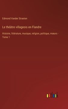 portada Le théâtre villageois en Flandre: Histoire, littérature, musique, religion, politique, moeurs - Tome 1 (en Francés)