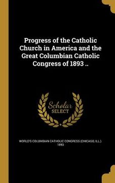 portada Progress of the Catholic Church in America and the Great Columbian Catholic Congress of 1893 .. (en Inglés)