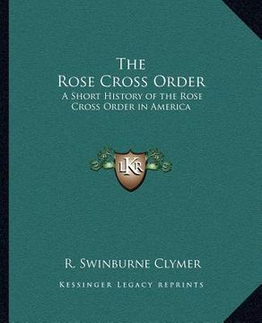 portada the rose cross order the rose cross order: a short history of the rose cross order in america a short history of the rose cross order in america (en Inglés)