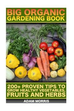 portada Big Organic Gardening Book: 200+ Proven Tips To Grow Healthy Vegetables, Fruits And Herbs: (Gardening Books, Better Homes Gardens, Organic Fruits (en Inglés)