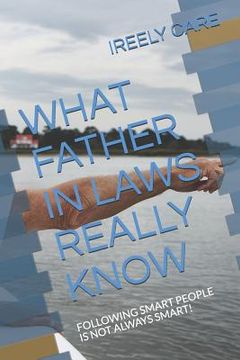 portada What Father in Laws Really Know: Following Smart People Is Not Always Smart! (en Inglés)