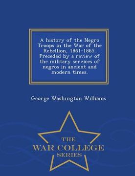 portada A History of the Negro Troops in the War of the Rebellion, 1861-1865. Preceded by a Review of the Military Services of Negros in Ancient and Modern Ti (en Inglés)