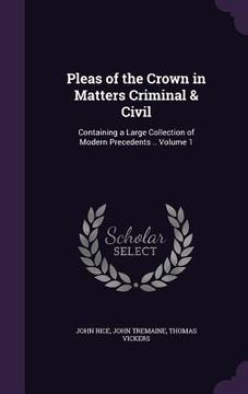 portada Pleas of the Crown in Matters Criminal & Civil: Containing a Large Collection of Modern Precedents .. Volume 1 (en Inglés)