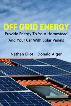 portada Off-Grid Energy: Provide Energy To Your Homestead And Your Car With Solar Panels: (Energy Independence, Lower Bills & Off Grid Living) (in English)