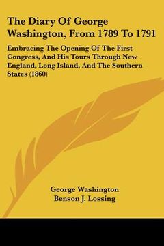 portada the diary of george washington, from 1789 to 1791: embracing the opening of the first congress, and his tours through new england, long island, and th (in English)