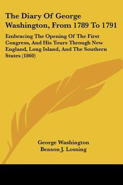 portada the diary of george washington, from 1789 to 1791: embracing the opening of the first congress, and his tours through new england, long island, and th