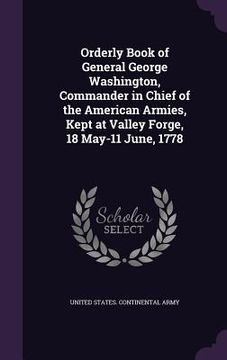 portada Orderly Book of General George Washington, Commander in Chief of the American Armies, Kept at Valley Forge, 18 May-11 June, 1778 (en Inglés)