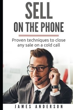 Sell On The Phone: Proven techniques to close any sale on a cold call (en Inglés)