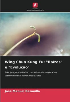 portada Wing Chun Kung fu: "Raízes" e "Evolução": Princípios Para Trabalhar com a Dimensão Corporal e o Desenvolvimento Biomecânico da Arte