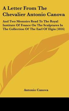 portada a   letter from the chevalier antonio canova: and two memoirs read to the royal institute of france on the sculptures in the collection of the earl of