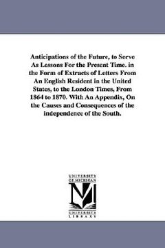 portada anticipations of the future, to serve as lessons for the present time. in the form of extracts of letters from an english resident in the united state (en Inglés)