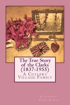 portada The True Story of the Clarks (1837-1955): A Cutlery Village Family (en Inglés)