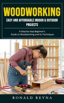 portada Woodworking: Easy and Affordable Indoor & Outdoor Projects (A Step-by-step Beginner's Guide to Woodworking and Its Techniques) (en Inglés)