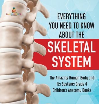 portada Everything you Need to Know About the Skeletal System | the Amazing Human Body and its Systems Grade 4 | Children'S Anatomy Books (en Inglés)