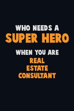 portada Who Need A SUPER HERO, When You Are Real Estate Consultant: 6X9 Career Pride 120 pages Writing Notebooks (en Inglés)