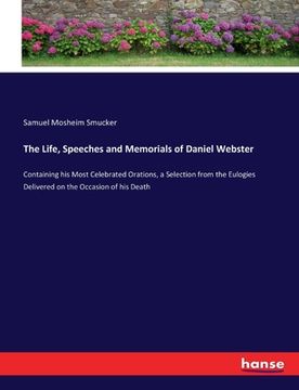 portada The Life, Speeches and Memorials of Daniel Webster: Containing his Most Celebrated Orations, a Selection from the Eulogies Delivered on the Occasion o (en Inglés)