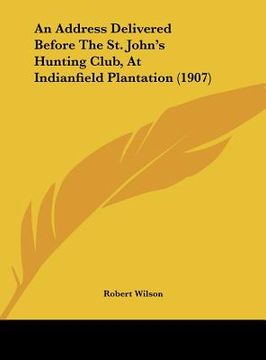 portada an address delivered before the st. john's hunting club, at indianfield plantation (1907) (en Inglés)