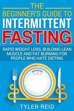 portada The Beginner's Guide to Intermittent Fasting: Rapid Weight Loss, Building Lean Muscle and Fat Burning for People Who Hate Dieting (en Inglés)