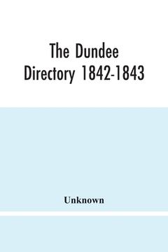portada The Dundee Directory 1842-1843; Containing The Names Places Of Business & Residences Of The Principal Inhabitants; Lists Of Public Institutions, Banki (en Inglés)